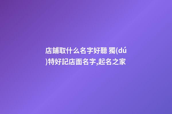 店鋪取什么名字好聽 獨(dú)特好記店面名字,起名之家